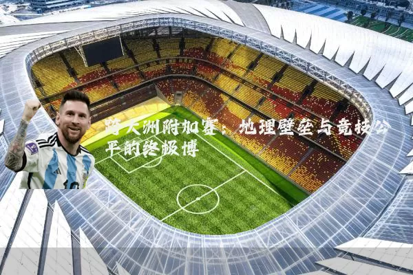 跨大洲附加赛:地理壁垒与竞技公平的终极博弈