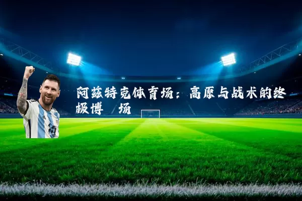 阿兹特克体育场：高原与战术的终极博弈场