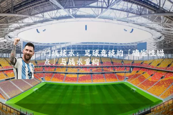 门线技术：足球竞技的「确定性锚点」与战术重构