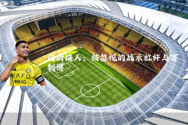 临时换人：被忽视的战术杠杆与赛制博弈