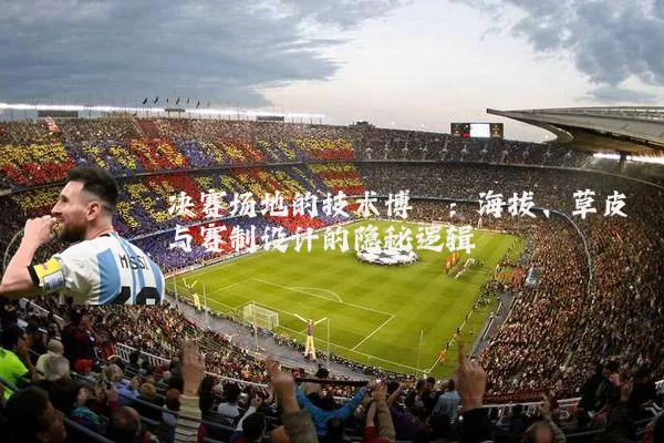 决赛场地的技术博弈:海拔、草皮与赛制设计的隐秘逻辑